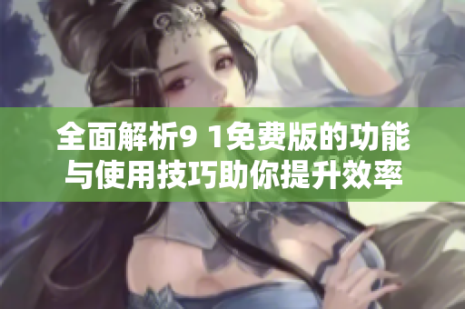全面解析9 1免费版的功能与使用技巧助你提升效率