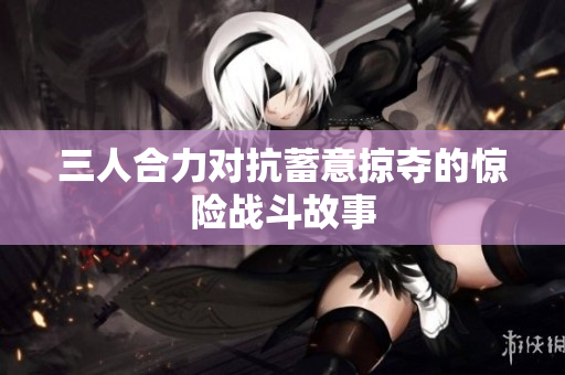 三人合力对抗蓄意掠夺的惊险战斗故事