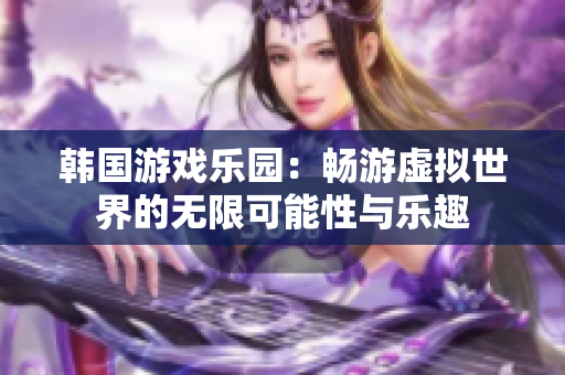 韩国游戏乐园：畅游虚拟世界的无限可能性与乐趣