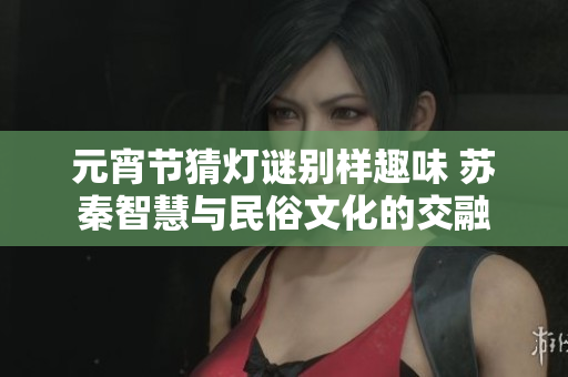 元宵节猜灯谜别样趣味 苏秦智慧与民俗文化的交融
