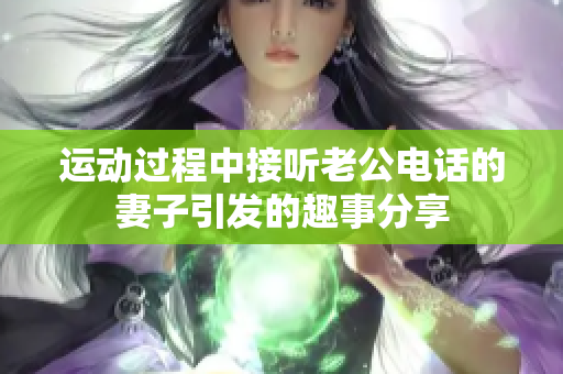 运动过程中接听老公电话的妻子引发的趣事分享