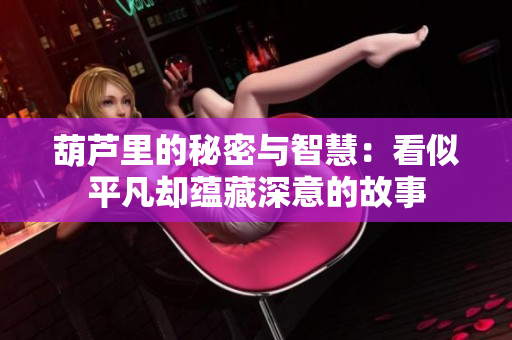 葫芦里的秘密与智慧：看似平凡却蕴藏深意的故事