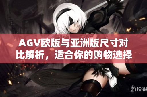 AGV欧版与亚洲版尺寸对比解析，适合你的购物选择