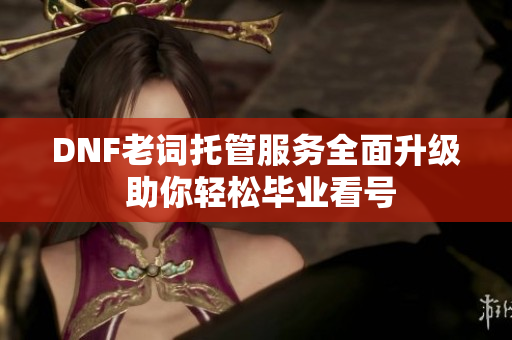DNF老词托管服务全面升级 助你轻松毕业看号