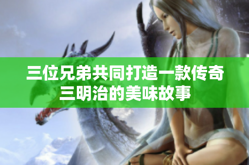 三位兄弟共同打造一款传奇三明治的美味故事