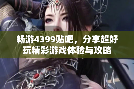 畅游4399贴吧，分享超好玩精彩游戏体验与攻略