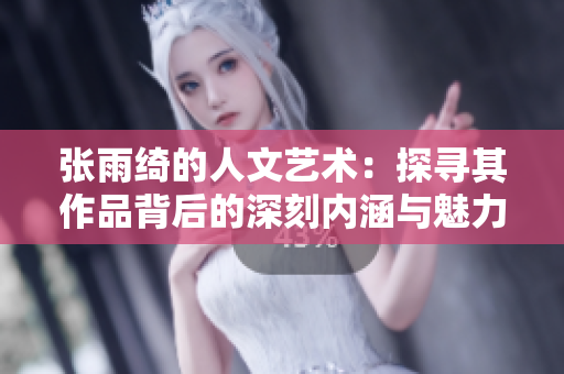 张雨绮的人文艺术：探寻其作品背后的深刻内涵与魅力
