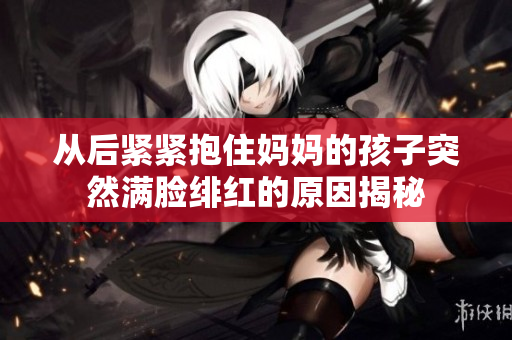 从后紧紧抱住妈妈的孩子突然满脸绯红的原因揭秘