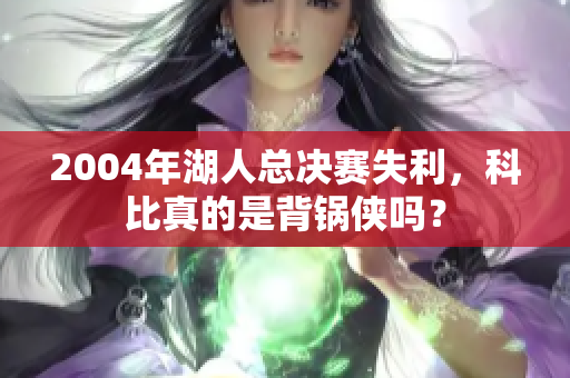 2004年湖人总决赛失利，科比真的是背锅侠吗？