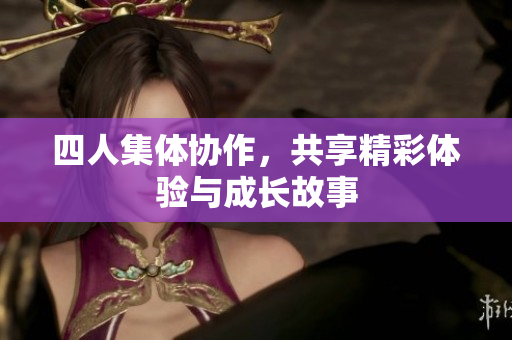 四人集体协作，共享精彩体验与成长故事