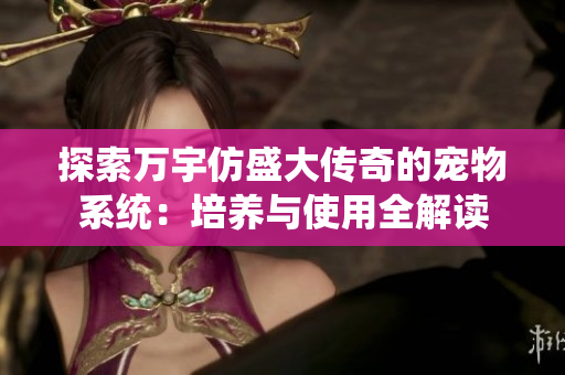 探索万宇仿盛大传奇的宠物系统：培养与使用全解读