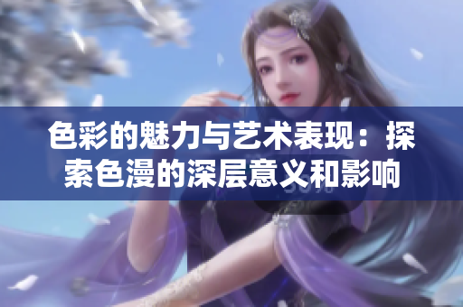 色彩的魅力与艺术表现：探索色漫的深层意义和影响