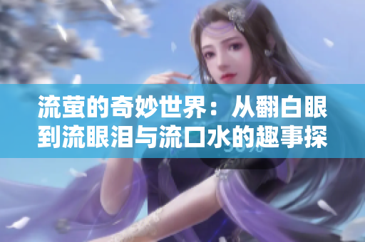 流萤的奇妙世界：从翻白眼到流眼泪与流口水的趣事探讨