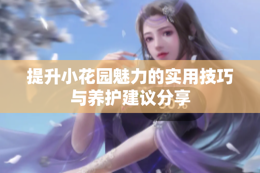 提升小花园魅力的实用技巧与养护建议分享