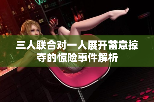 三人联合对一人展开蓄意掠夺的惊险事件解析