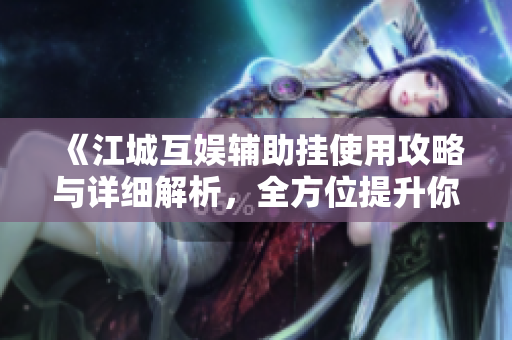 《江城互娱辅助挂使用攻略与详细解析，全方位提升你的游戏体验》