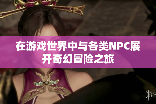 在游戏世界中与各类NPC展开奇幻冒险之旅