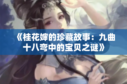 《桂花婶的珍藏故事：九曲十八弯中的宝贝之谜》