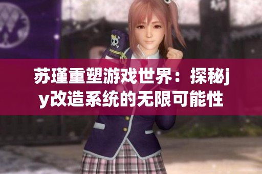 苏瑾重塑游戏世界：探秘jy改造系统的无限可能性