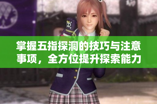 掌握五指探洞的技巧与注意事项，全方位提升探索能力