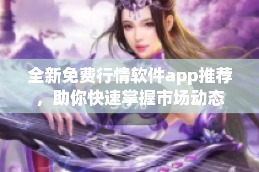 全新免费行情软件app推荐，助你快速掌握市场动态