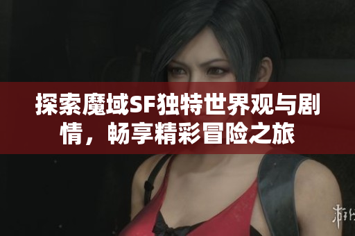 探索魔域SF独特世界观与剧情，畅享精彩冒险之旅