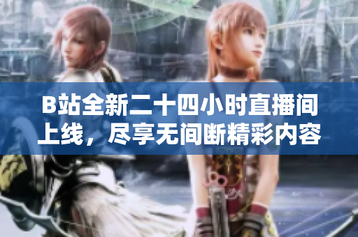 B站全新二十四小时直播间上线，尽享无间断精彩内容