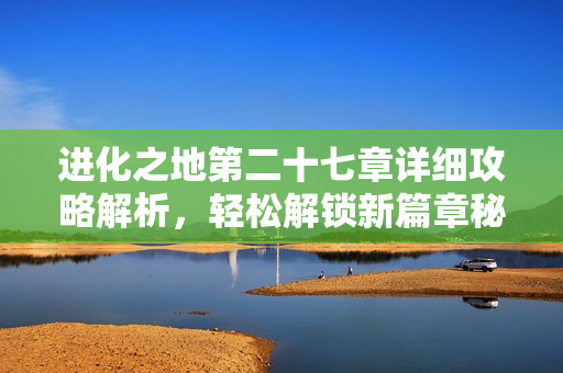 进化之地第二十七章详细攻略解析，轻松解锁新篇章秘诀
