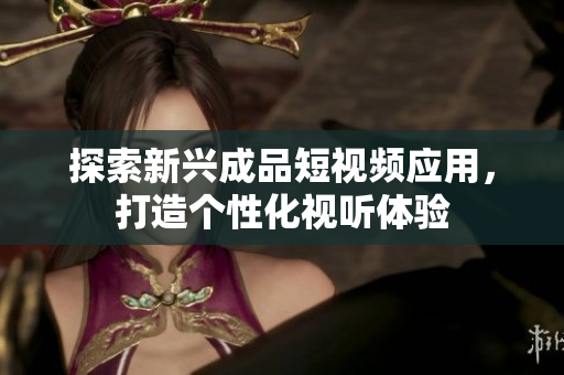 探索新兴成品短视频应用，打造个性化视听体验