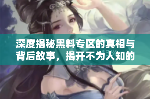 深度揭秘黑料专区的真相与背后故事，揭开不为人知的秘密