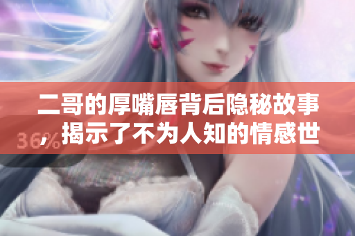 二哥的厚嘴唇背后隐秘故事，揭示了不为人知的情感世界