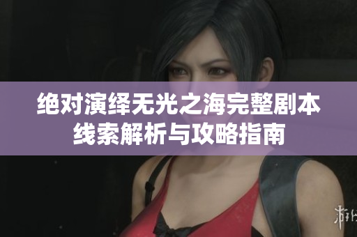 绝对演绎无光之海完整剧本线索解析与攻略指南
