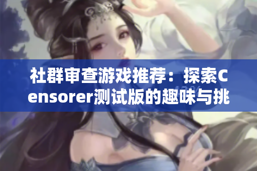 社群审查游戏推荐：探索Censorer测试版的趣味与挑战