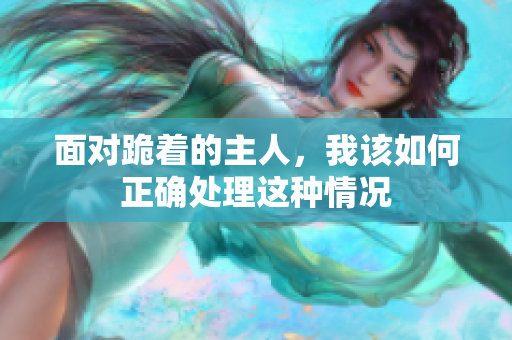 面对跪着的主人，我该如何正确处理这种情况