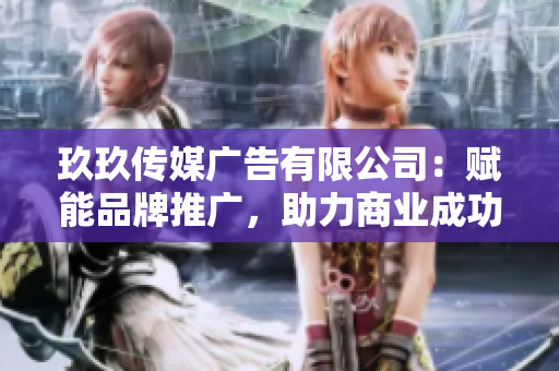 玖玖传媒广告有限公司：赋能品牌推广，助力商业成功的新选择
