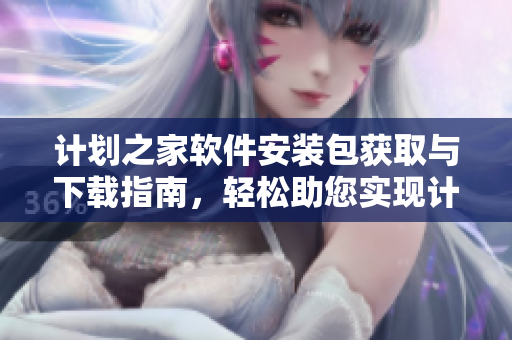 计划之家软件安装包获取与下载指南，轻松助您实现计划管理