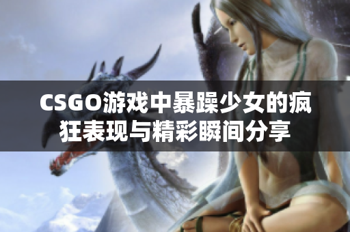 CSGO游戏中暴躁少女的疯狂表现与精彩瞬间分享