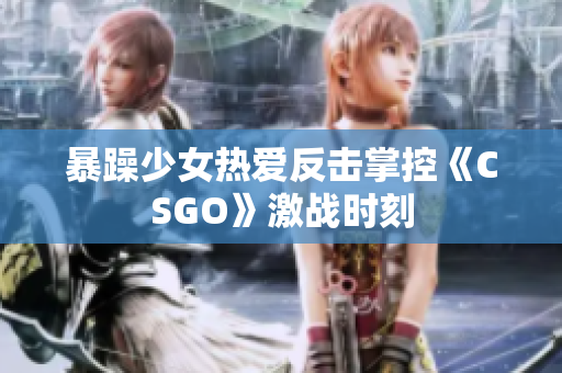 暴躁少女热爱反击掌控《CSGO》激战时刻