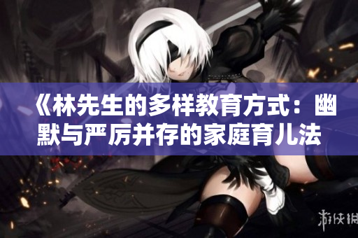 《林先生的多样教育方式：幽默与严厉并存的家庭育儿法》