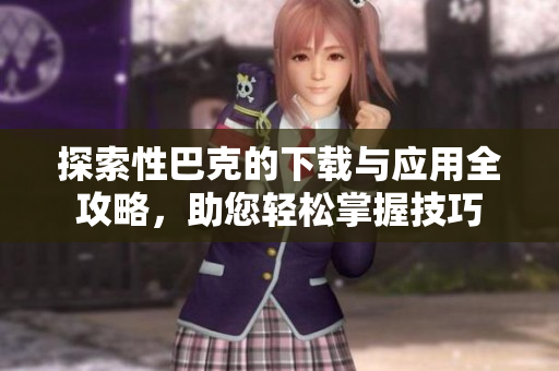 探索性巴克的下载与应用全攻略，助您轻松掌握技巧