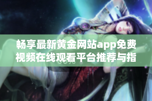 畅享最新黄金网站app免费视频在线观看平台推荐与指南