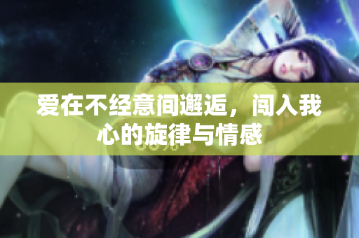 爱在不经意间邂逅，闯入我心的旋律与情感
