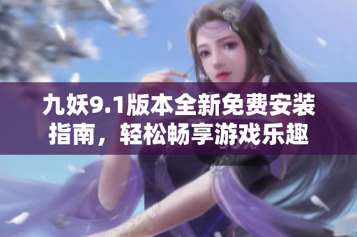 九妖9.1版本全新免费安装指南，轻松畅享游戏乐趣