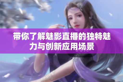 带你了解魅影直播的独特魅力与创新应用场景