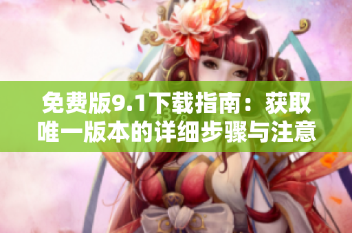 免费版9.1下载指南：获取唯一版本的详细步骤与注意事项
