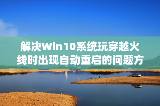解决Win10系统玩穿越火线时出现自动重启的问题方法总结