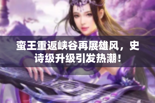 蛮王重返峡谷再展雄风，史诗级升级引发热潮！
