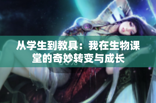 从学生到教具：我在生物课堂的奇妙转变与成长