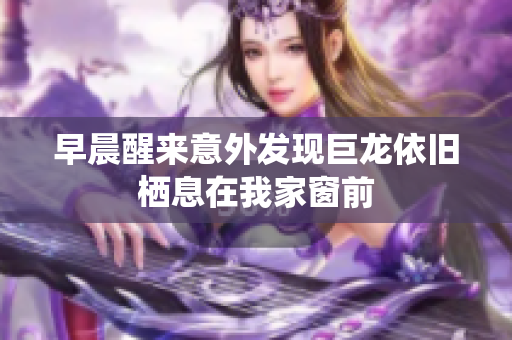 早晨醒来意外发现巨龙依旧栖息在我家窗前