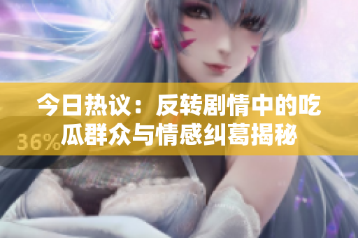 今日热议：反转剧情中的吃瓜群众与情感纠葛揭秘